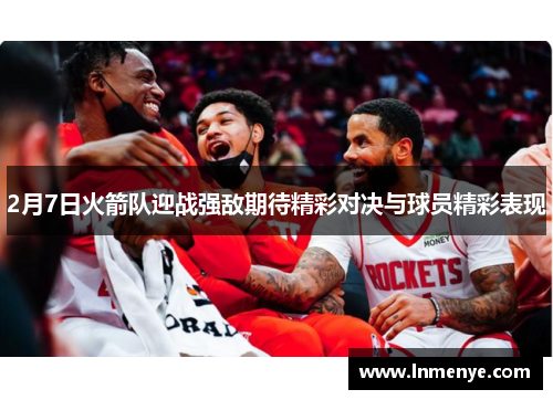 2月7日火箭队迎战强敌期待精彩对决与球员精彩表现