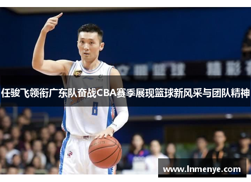 任骏飞领衔广东队奋战CBA赛季展现篮球新风采与团队精神