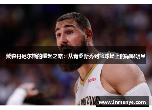 戴森丹尼尔斯的崛起之路：从青涩新秀到篮球场上的耀眼明星